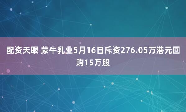 配资天眼 蒙牛乳业5月16日斥资276.05万港元回购15万股