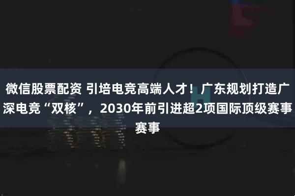 微信股票配资 引培电竞高端人才！广东规划打造广深电竞“双核”，2030年前引进超2项国际顶级赛事