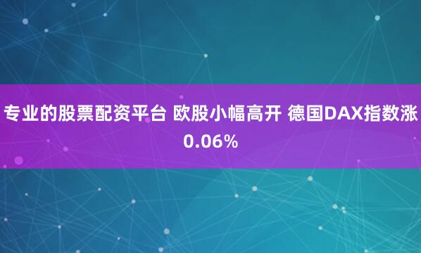 专业的股票配资平台 欧股小幅高开 德国DAX指数涨0.06%