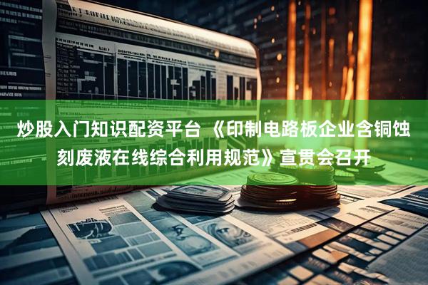 炒股入门知识配资平台 《印制电路板企业含铜蚀刻废液在线综合利用规范》宣贯会召开