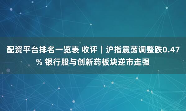 配资平台排名一览表 收评｜沪指震荡调整跌0.47% 银行股与创新药板块逆市走强