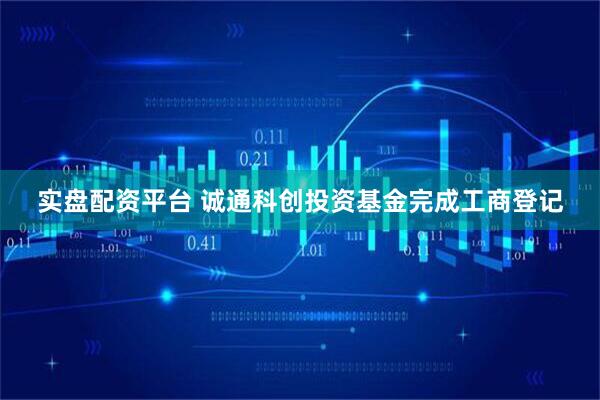 实盘配资平台 诚通科创投资基金完成工商登记