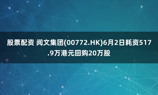 股票配资 阅文集团(00772.HK)6月2日耗资517.9万港元回购20万股