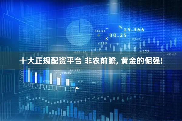 十大正规配资平台 非农前瞻, 黄金的倔强!