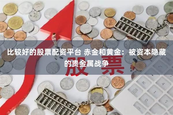 比较好的股票配资平台 赤金和黄金：被资本隐藏的贵金属战争