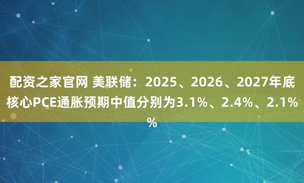 配资之家官网 美联储：2025、2026、2027年底核心PCE通胀预期中值分别为3.1%、2.4%、2.1%