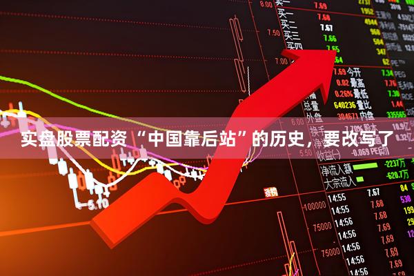 实盘股票配资 “中国靠后站”的历史，要改写了