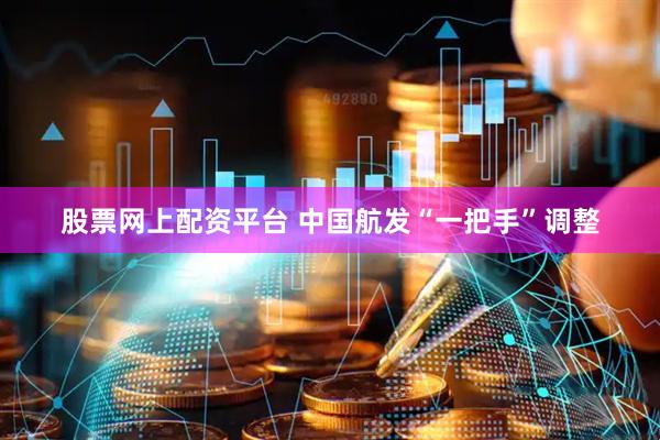 股票网上配资平台 中国航发“一把手”调整