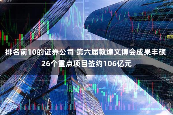 排名前10的证券公司 第六届敦煌文博会成果丰硕 26个重点项目签约106亿元