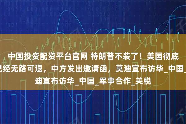中国投资配资平台官网 特朗普不装了！美国彻底撕破脸，印度已经无路可退，中方发出邀请函，莫迪宣布访华_中国_军事合作_关税