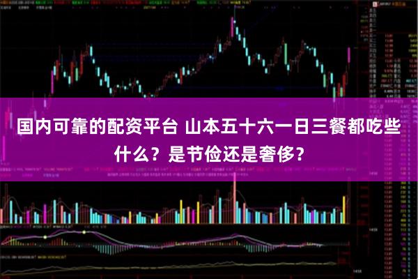 国内可靠的配资平台 山本五十六一日三餐都吃些什么？是节俭还是奢侈？