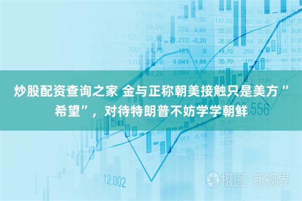 炒股配资查询之家 金与正称朝美接触只是美方“希望”，对待特朗普不妨学学朝鲜