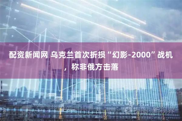 配资新闻网 乌克兰首次折损“幻影-2000”战机，称非俄方击落