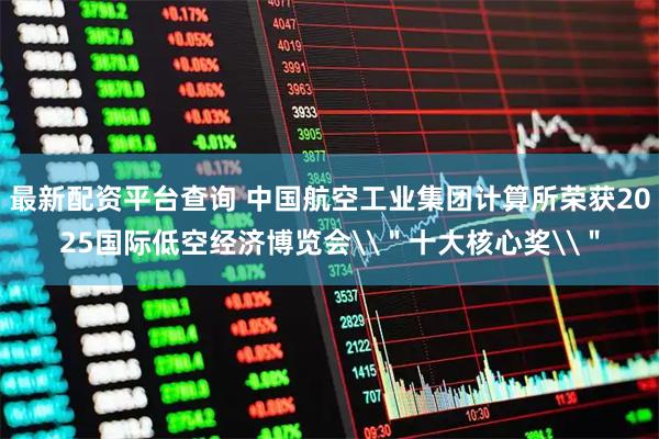 最新配资平台查询 中国航空工业集团计算所荣获2025国际低空经济博览会\＂十大核心奖\＂