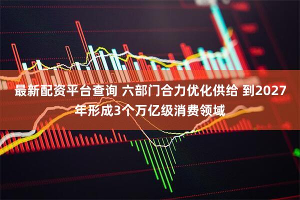 最新配资平台查询 六部门合力优化供给 到2027年形成3个万亿级消费领域