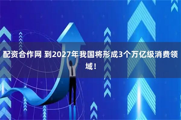 配资合作网 到2027年我国将形成3个万亿级消费领域！